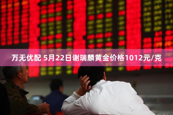 万无优配 5月22日谢瑞麟黄金价格1012元/克