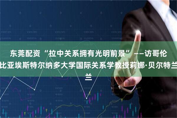 东莞配资 “拉中关系拥有光明前景” ——访哥伦比亚埃斯特尔纳多大学国际关系学教授莉娜·贝尔特兰