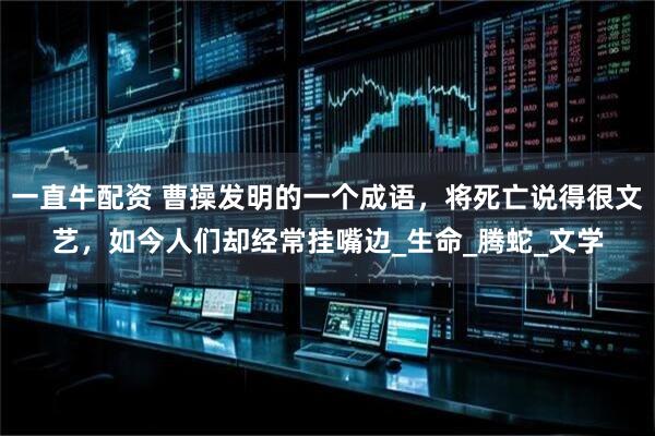 一直牛配资 曹操发明的一个成语，将死亡说得很文艺，如今人们却经常挂嘴边_生命_腾蛇_文学