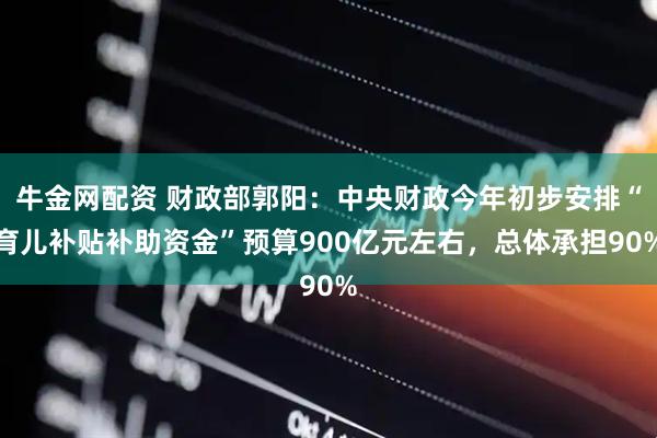 牛金网配资 财政部郭阳：中央财政今年初步安排“育儿补贴补助资金”预算900亿元左右，总体承担90%