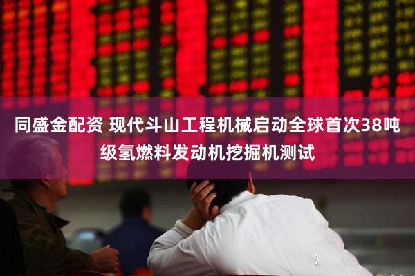 同盛金配资 现代斗山工程机械启动全球首次38吨级氢燃料发动机挖掘机测试