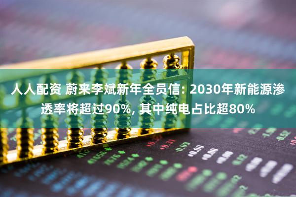 人人配资 蔚来李斌新年全员信: 2030年新能源渗透率将超过90%, 其中纯电占比超80%