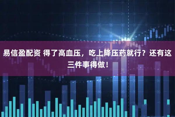 易信盈配资 得了高血压，吃上降压药就行？还有这三件事得做！