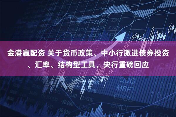 金港赢配资 关于货币政策、中小行激进债券投资、汇率、结构型工具，央行重磅回应