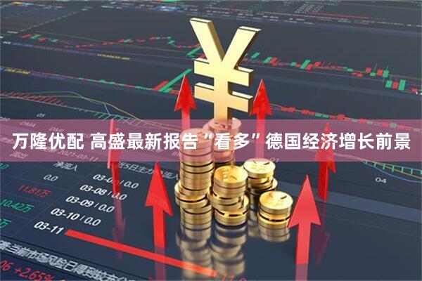 万隆优配 高盛最新报告“看多”德国经济增长前景