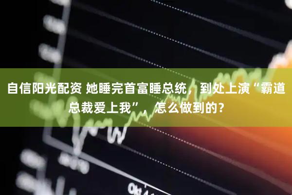 自信阳光配资 她睡完首富睡总统，到处上演“霸道总裁爱上我”，怎么做到的？