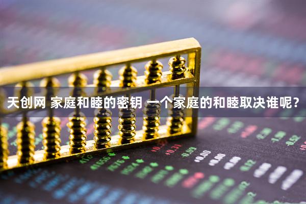 天创网 家庭和睦的密钥 一个家庭的和睦取决谁呢？