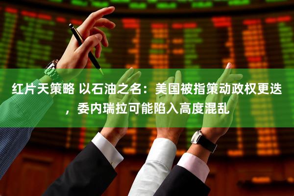 红片天策略 以石油之名：美国被指策动政权更迭，委内瑞拉可能陷入高度混乱