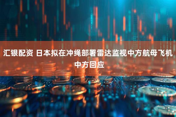 汇银配资 日本拟在冲绳部署雷达监视中方航母飞机 中方回应