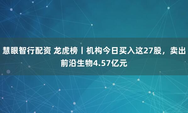慧眼智行配资 龙虎榜丨机构今日买入这27股，卖出前沿生物4.57亿元