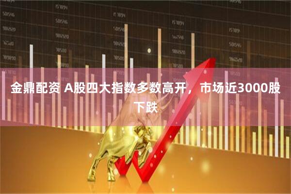 金鼎配资 A股四大指数多数高开，市场近3000股下跌