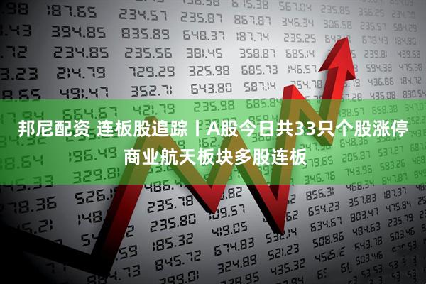 邦尼配资 连板股追踪丨A股今日共33只个股涨停 商业航天板块多股连板